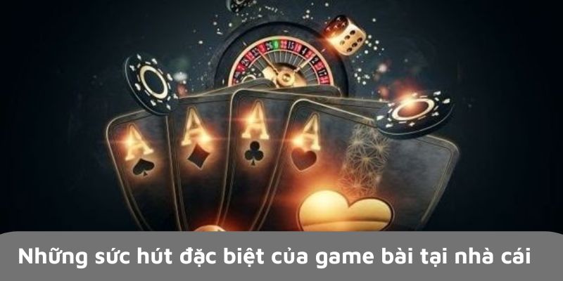 Những sức hút đặc biệt của game bài tại nhà cái